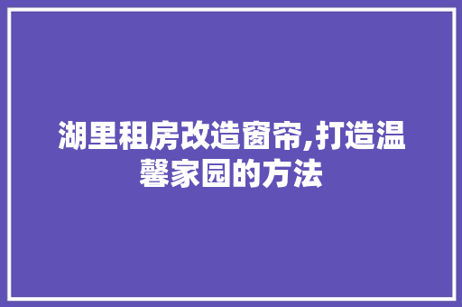 湖里租房改造窗帘,打造温馨家园的方法