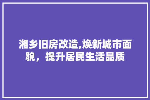 湘乡旧房改造,焕新城市面貌，提升居民生活品质