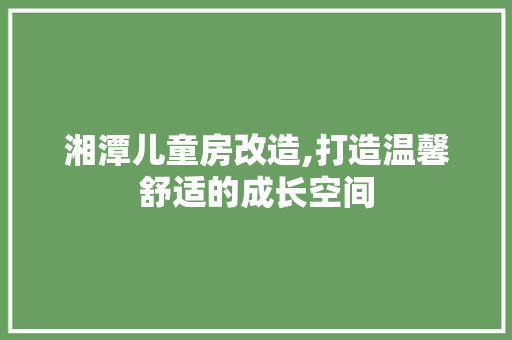 湘潭儿童房改造,打造温馨舒适的成长空间