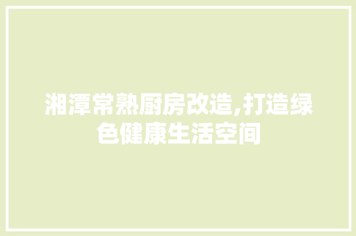 湘潭常熟厨房改造,打造绿色健康生活空间