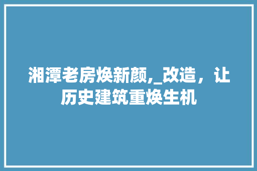 湘潭老房焕新颜,_改造，让历史建筑重焕生机