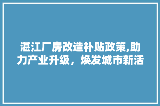 湛江厂房改造补贴政策,助力产业升级，焕发城市新活力