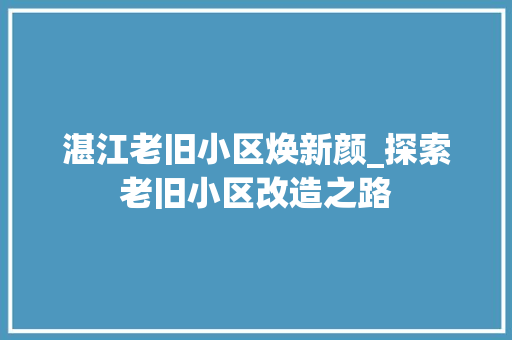 湛江老旧小区焕新颜_探索老旧小区改造之路