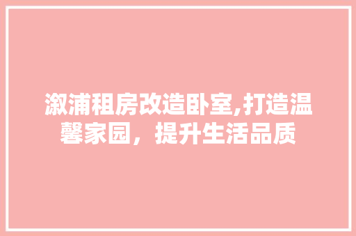 溆浦租房改造卧室,打造温馨家园，提升生活品质
