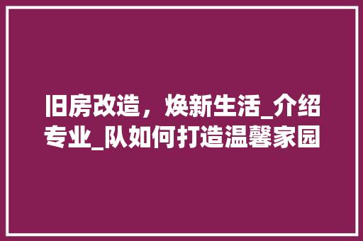 旧房改造，焕新生活_介绍专业_队如何打造温馨家园
