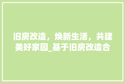 旧房改造，焕新生活，共建美好家园_基于旧房改造合同模板的讨论
