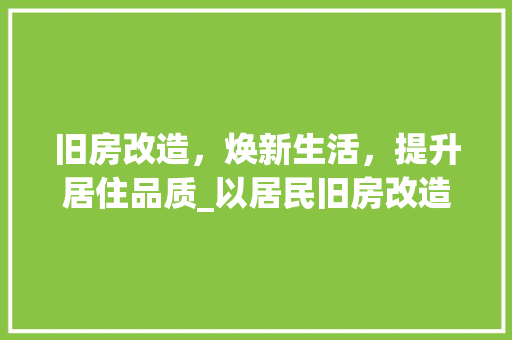旧房改造，焕新生活，提升居住品质_以居民旧房改造申请为例