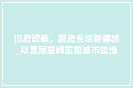 旧房改造，租房生活新体验_以宜居空间重塑城市生活