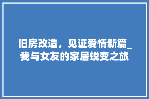 旧房改造，见证爱情新篇_我与女友的家居蜕变之旅