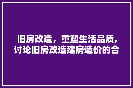 旧房改造，重塑生活品质,讨论旧房改造建房造价的合理布局与优化步骤