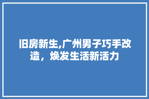 旧房新生,广州男子巧手改造，焕发生活新活力