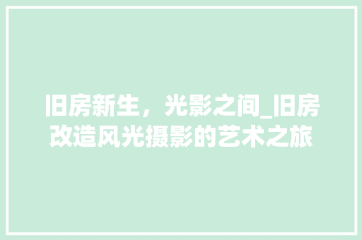 旧房新生，光影之间_旧房改造风光摄影的艺术之旅