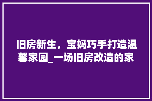旧房新生，宝妈巧手打造温馨家园_一场旧房改造的家居美学之旅