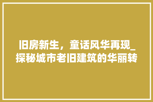旧房新生，童话风华再现_探秘城市老旧建筑的华丽转身