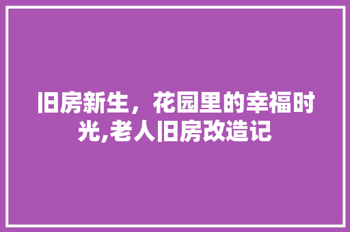 旧房新生，花园里的幸福时光,老人旧房改造记