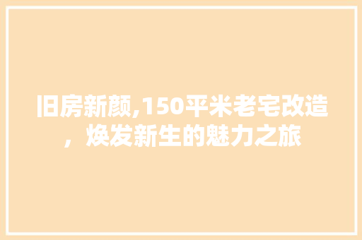旧房新颜,150平米老宅改造，焕发新生的魅力之旅
