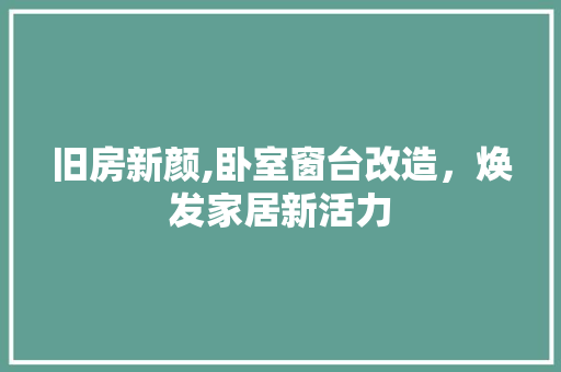旧房新颜,卧室窗台改造，焕发家居新活力
