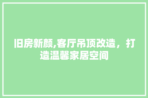 旧房新颜,客厅吊顶改造，打造温馨家居空间