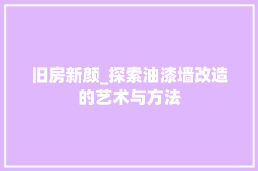 旧房新颜_探索油漆墙改造的艺术与方法