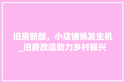 旧房新颜，小店铺焕发生机_旧房改造助力乡村振兴
