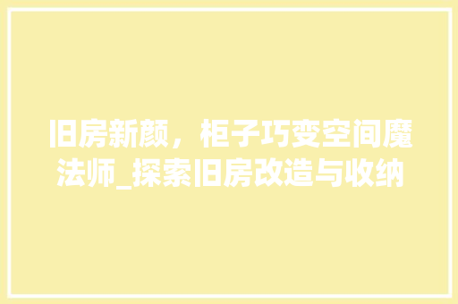 旧房新颜，柜子巧变空间魔法师_探索旧房改造与收纳美学