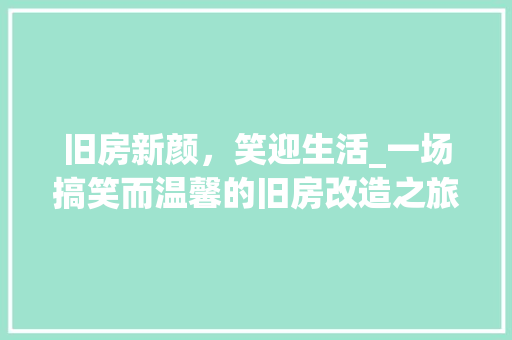 旧房新颜，笑迎生活_一场搞笑而温馨的旧房改造之旅