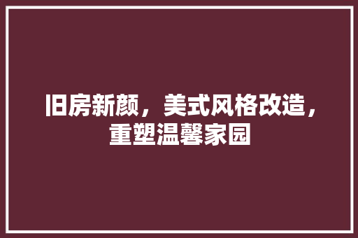 旧房新颜，美式风格改造，重塑温馨家园