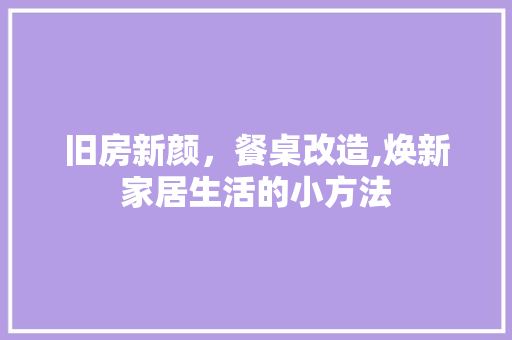 旧房新颜，餐桌改造,焕新家居生活的小方法