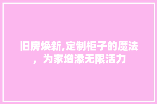 旧房焕新,定制柜子的魔法，为家增添无限活力