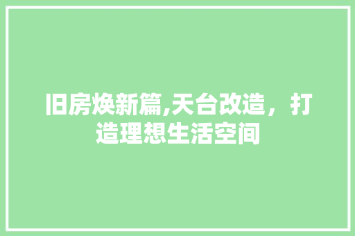 旧房焕新篇,天台改造，打造理想生活空间