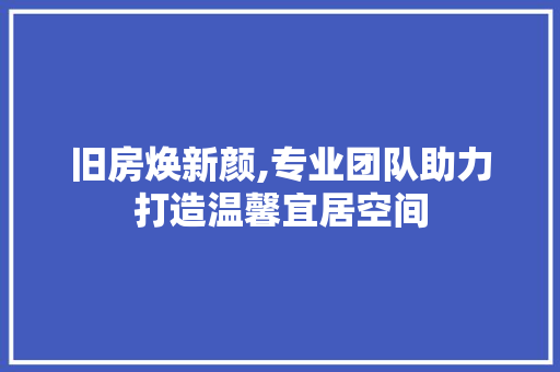 旧房焕新颜,专业团队助力打造温馨宜居空间