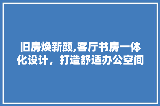 旧房焕新颜,客厅书房一体化设计，打造舒适办公空间