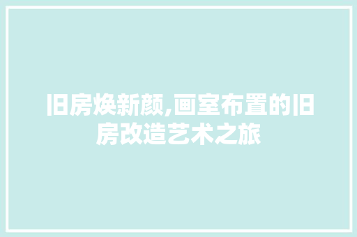 旧房焕新颜,画室布置的旧房改造艺术之旅