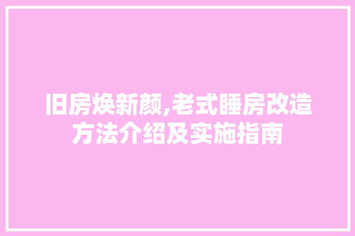 旧房焕新颜,老式睡房改造方法介绍及实施指南