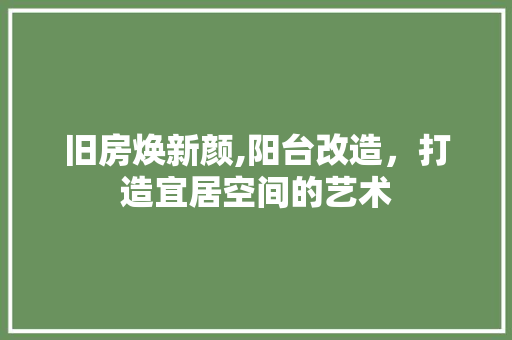 旧房焕新颜,阳台改造，打造宜居空间的艺术
