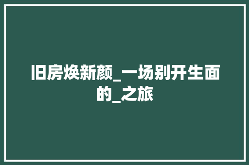 旧房焕新颜_一场别开生面的_之旅