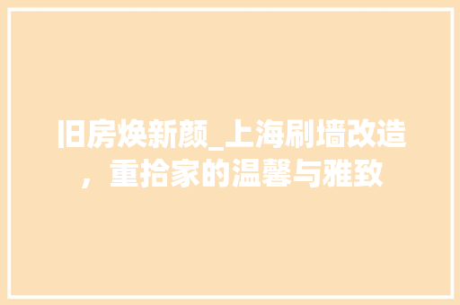 旧房焕新颜_上海刷墙改造，重拾家的温馨与雅致