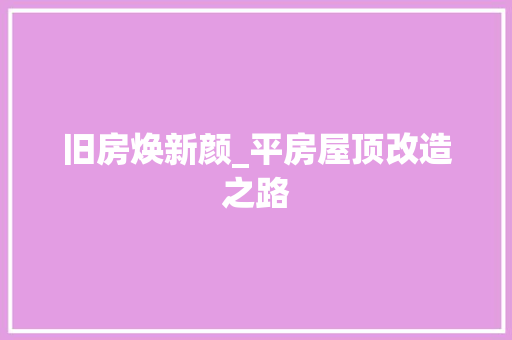 旧房焕新颜_平房屋顶改造之路