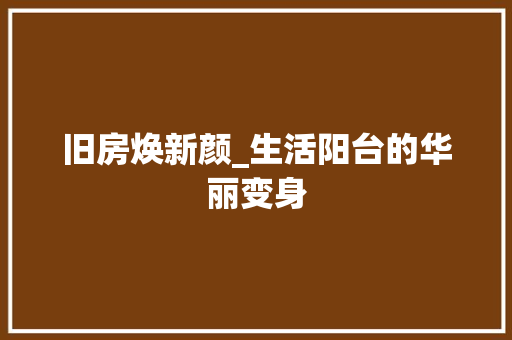 旧房焕新颜_生活阳台的华丽变身