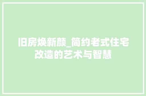 旧房焕新颜_简约老式住宅改造的艺术与智慧