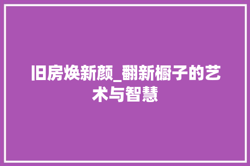 旧房焕新颜_翻新橱子的艺术与智慧