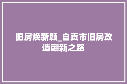 旧房焕新颜_自贡市旧房改造翻新之路
