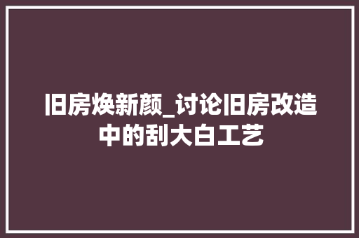 旧房焕新颜_讨论旧房改造中的刮大白工艺