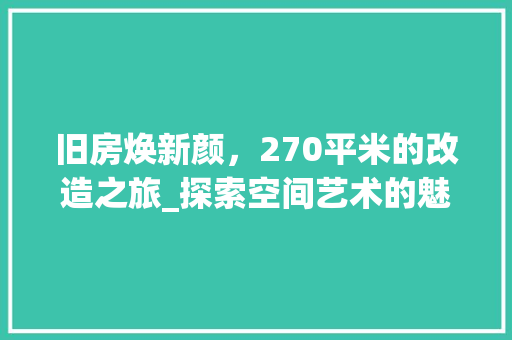 旧房焕新颜，270平米的改造之旅_探索空间艺术的魅力