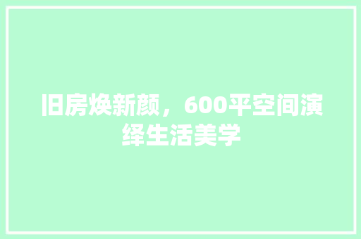 旧房焕新颜，600平空间演绎生活美学