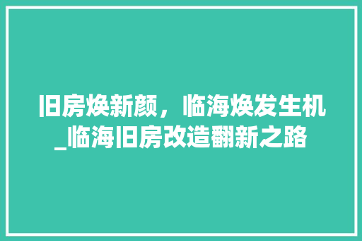 旧房焕新颜，临海焕发生机_临海旧房改造翻新之路