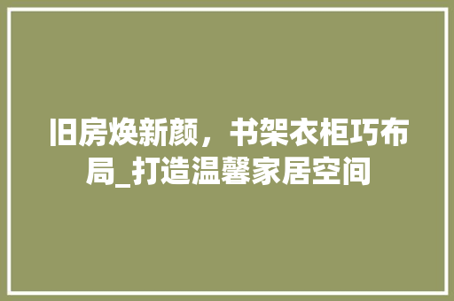 旧房焕新颜，书架衣柜巧布局_打造温馨家居空间
