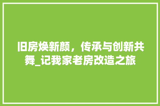 旧房焕新颜，传承与创新共舞_记我家老房改造之旅