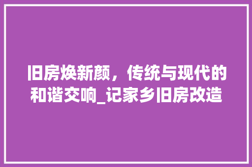 旧房焕新颜，传统与现代的和谐交响_记家乡旧房改造项目