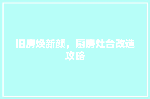 旧房焕新颜，厨房灶台改造攻略